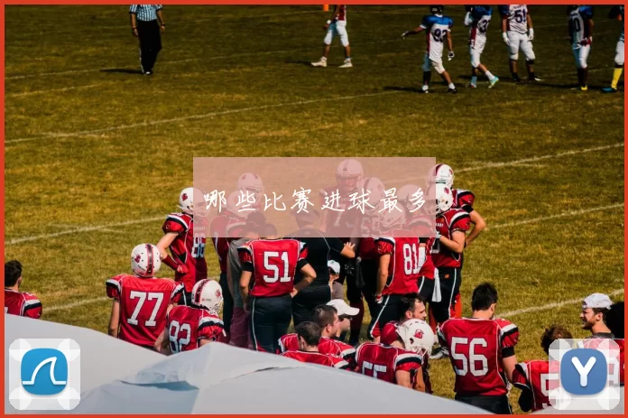 哪些比赛进球最多